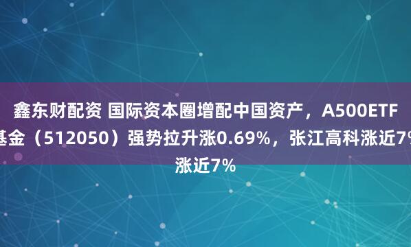 鑫东财配资 国际资本圈增配中国资产，A500ETF基金（512050）强势拉升涨0.69%，张江高科涨近7%