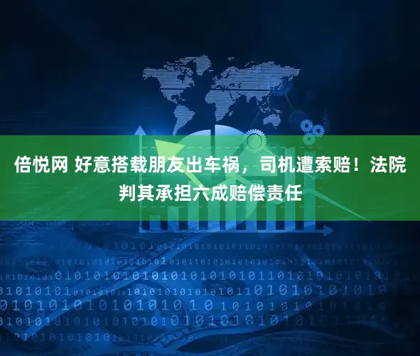 倍悦网 好意搭载朋友出车祸，司机遭索赔！法院判其承担六成赔偿责任