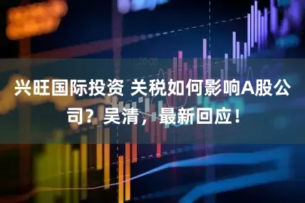 兴旺国际投资 关税如何影响A股公司？吴清，最新回应！