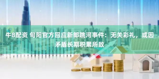 牛8配资 旬阳官方回应新郎跳河事件：无关彩礼，或因矛盾长期积累所致