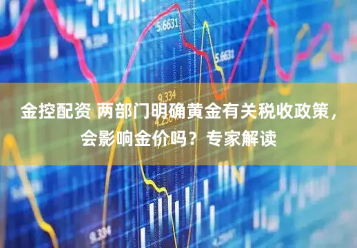 金控配资 两部门明确黄金有关税收政策，会影响金价吗？专家解读
