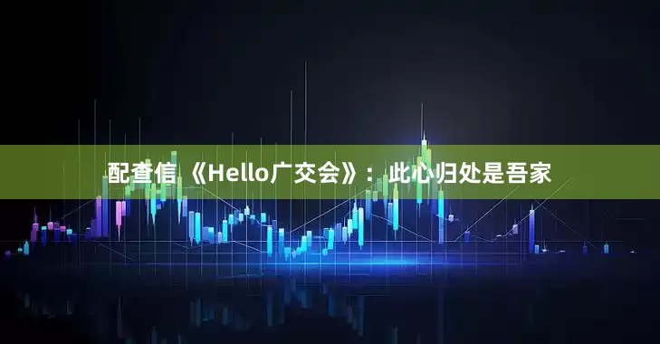 配查信 《Hello广交会》：此心归处是吾家