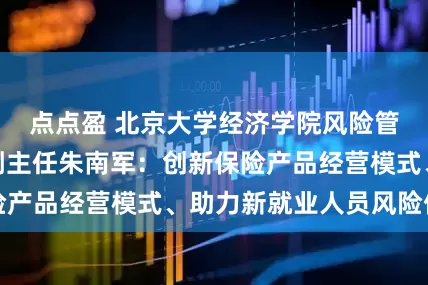 点点盈 北京大学经济学院风险管理与保险学系副主任朱南军：创新保险产品经营模式、助力新就业人员风险保障