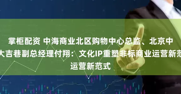 掌柜配资 中海商业北区购物中心总监、北京中海大吉巷副总经理付翔：文化IP重塑非标商业运营新范式