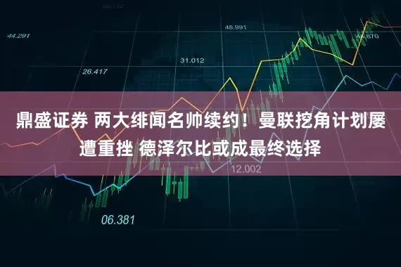 鼎盛证券 两大绯闻名帅续约！曼联挖角计划屡遭重挫 德泽尔比或成最终选择