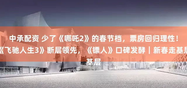 中承配资 少了《哪吒2》的春节档，票房回归理性！《飞驰人生3》断层领先，《镖人》口碑发酵｜新春走基层