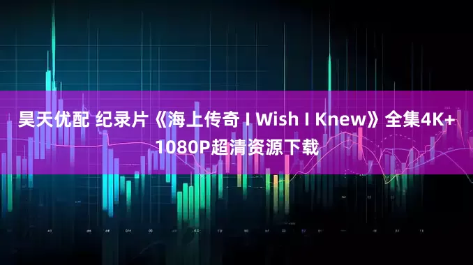 昊天优配 纪录片《海上传奇 I Wish I Knew》全集4K+1080P超清资源下载