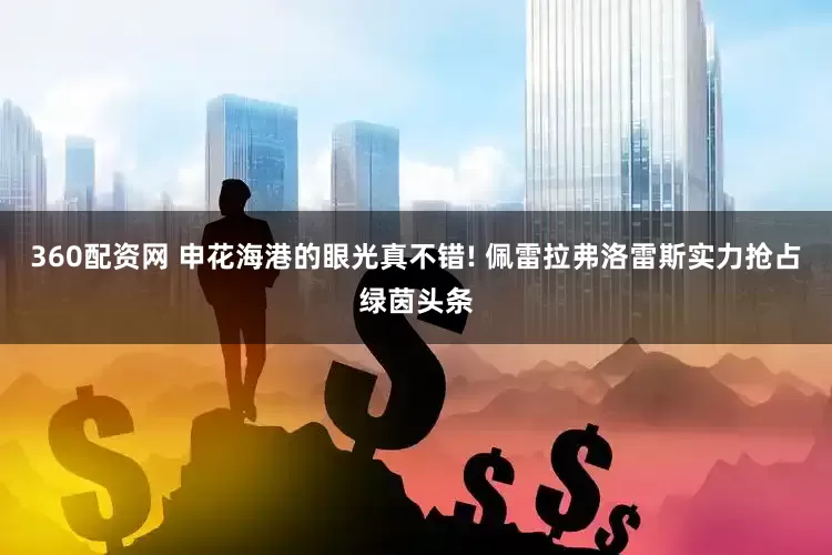 360配资网 申花海港的眼光真不错! 佩雷拉弗洛雷斯实力抢占绿茵头条