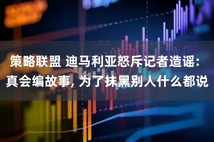 策略联盟 迪马利亚怒斥记者造谣: 真会编故事, 为了抹黑别人什么都说