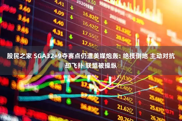 股民之家 SGA32+9夺赛点仍遭美媒炮轰: 绝技倒地 主动对抗却飞扑 联盟被操纵